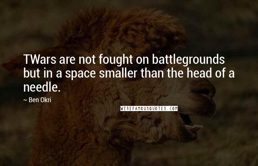 Ben Okri Quotes: TWars are not fought on battlegrounds but in a space smaller than the head of a needle.