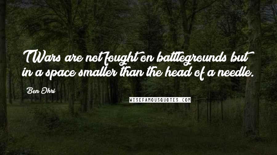 Ben Okri Quotes: TWars are not fought on battlegrounds but in a space smaller than the head of a needle.