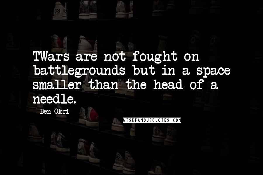 Ben Okri Quotes: TWars are not fought on battlegrounds but in a space smaller than the head of a needle.