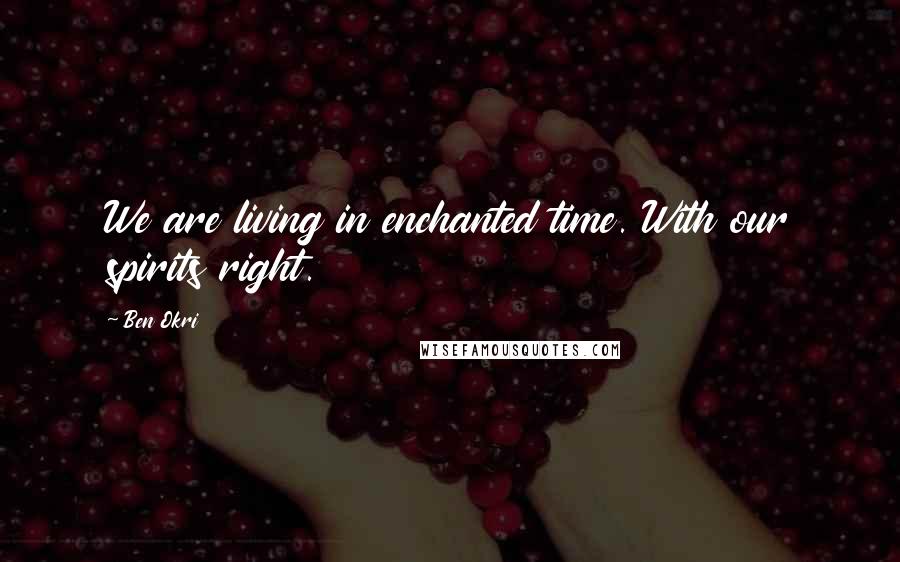 Ben Okri Quotes: We are living in enchanted time. With our spirits right.