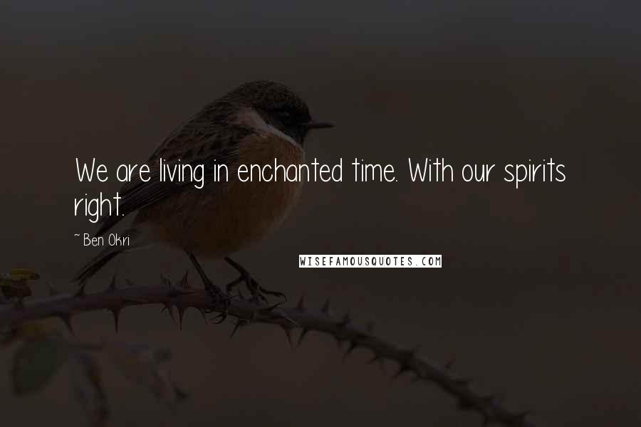 Ben Okri Quotes: We are living in enchanted time. With our spirits right.