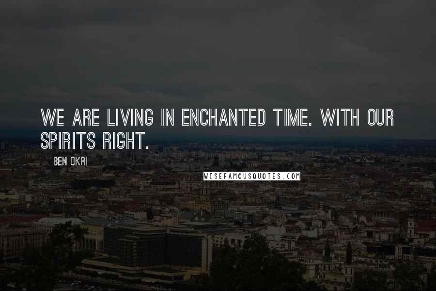 Ben Okri Quotes: We are living in enchanted time. With our spirits right.