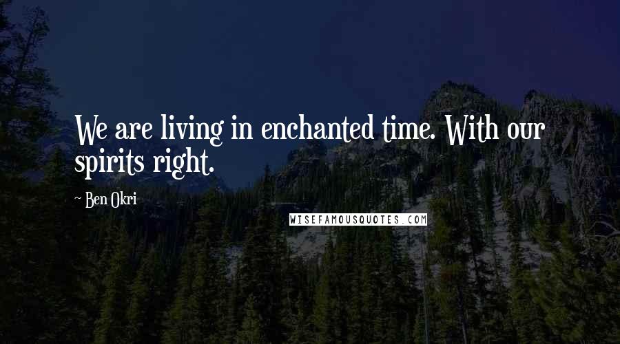 Ben Okri Quotes: We are living in enchanted time. With our spirits right.