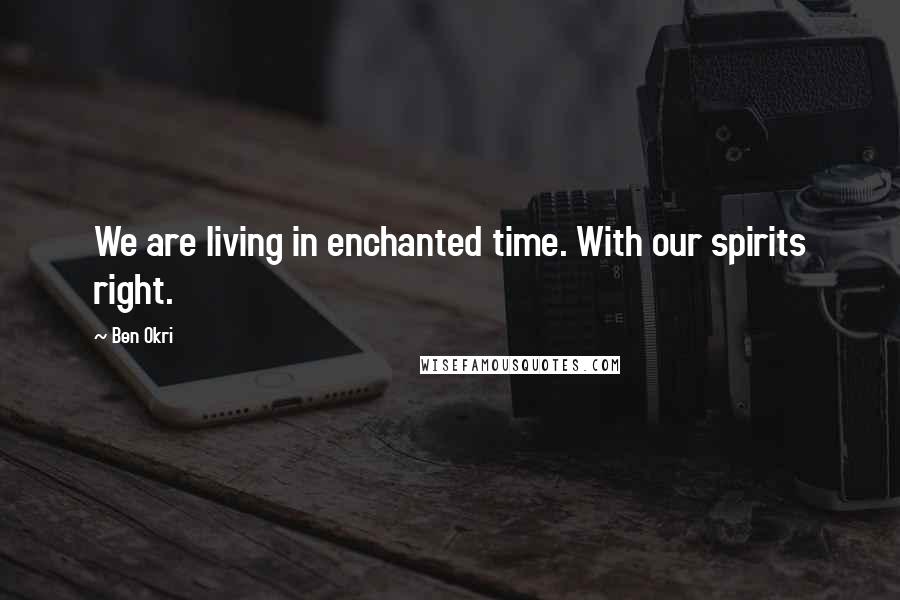 Ben Okri Quotes: We are living in enchanted time. With our spirits right.