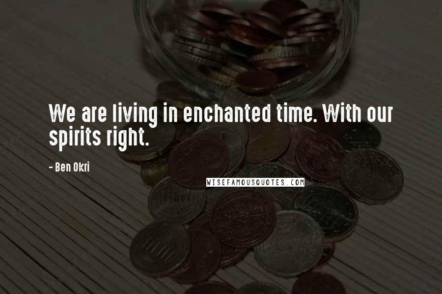 Ben Okri Quotes: We are living in enchanted time. With our spirits right.