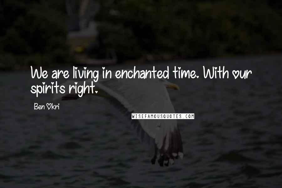 Ben Okri Quotes: We are living in enchanted time. With our spirits right.