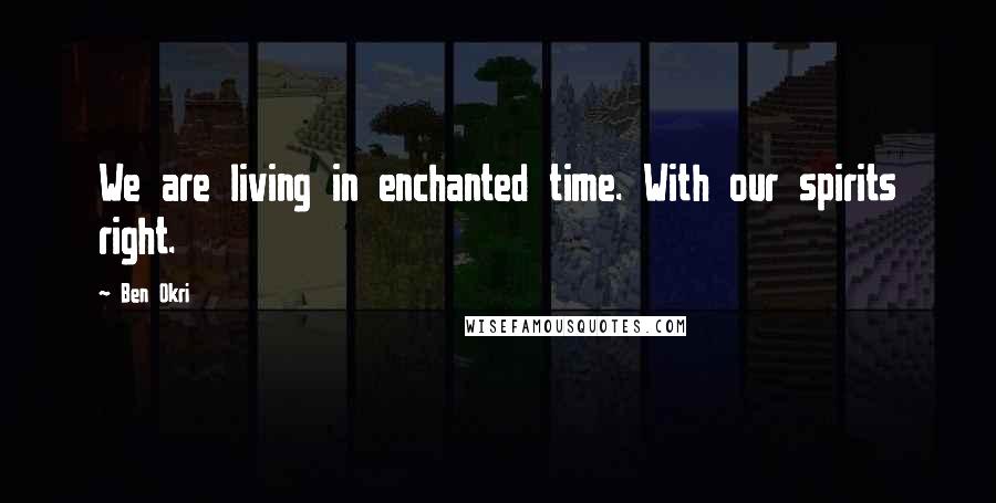 Ben Okri Quotes: We are living in enchanted time. With our spirits right.