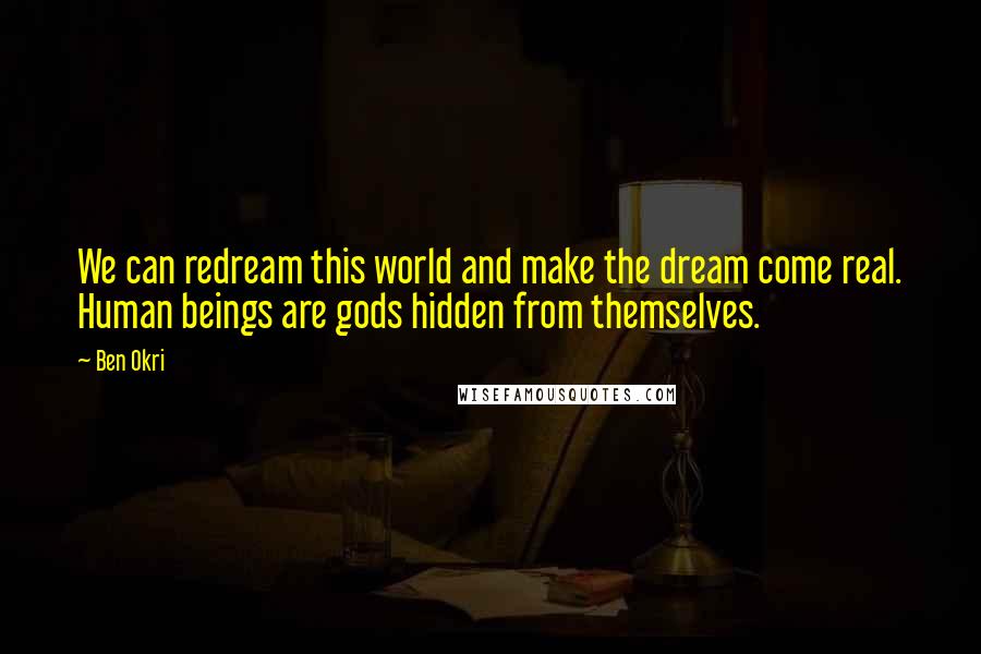 Ben Okri Quotes: We can redream this world and make the dream come real. Human beings are gods hidden from themselves.