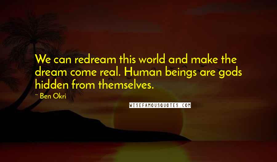 Ben Okri Quotes: We can redream this world and make the dream come real. Human beings are gods hidden from themselves.