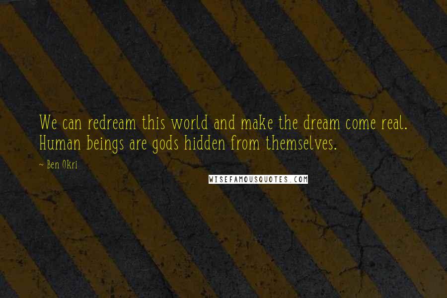 Ben Okri Quotes: We can redream this world and make the dream come real. Human beings are gods hidden from themselves.