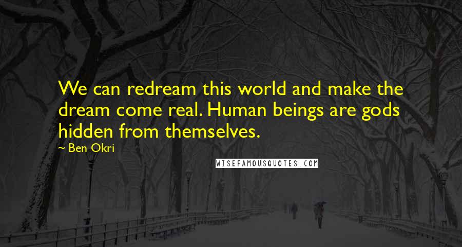 Ben Okri Quotes: We can redream this world and make the dream come real. Human beings are gods hidden from themselves.