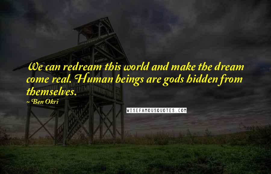 Ben Okri Quotes: We can redream this world and make the dream come real. Human beings are gods hidden from themselves.