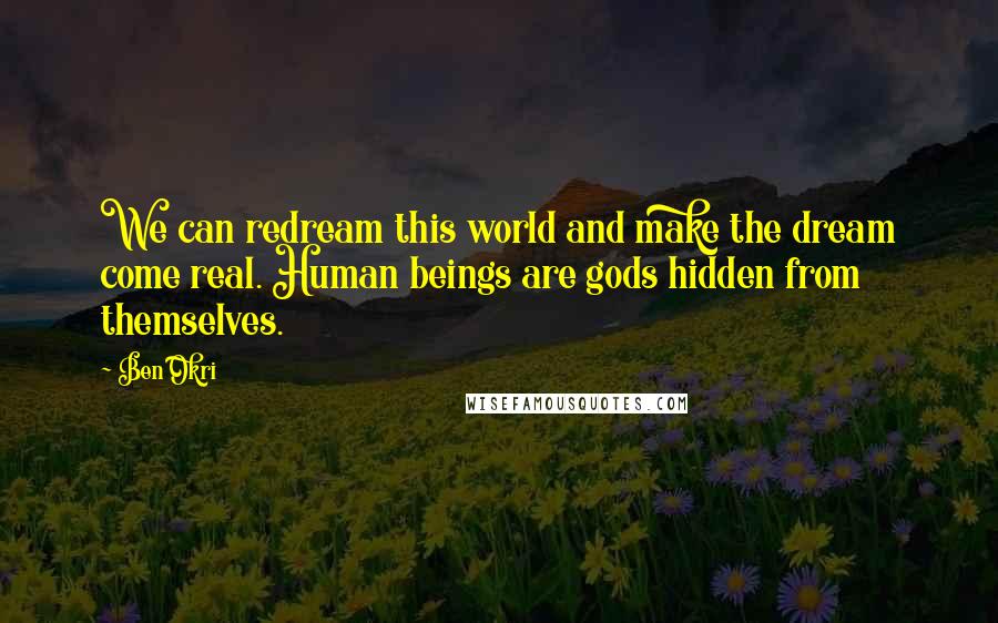 Ben Okri Quotes: We can redream this world and make the dream come real. Human beings are gods hidden from themselves.