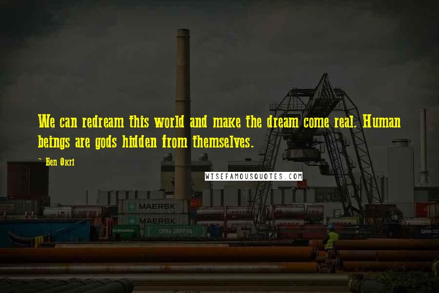 Ben Okri Quotes: We can redream this world and make the dream come real. Human beings are gods hidden from themselves.