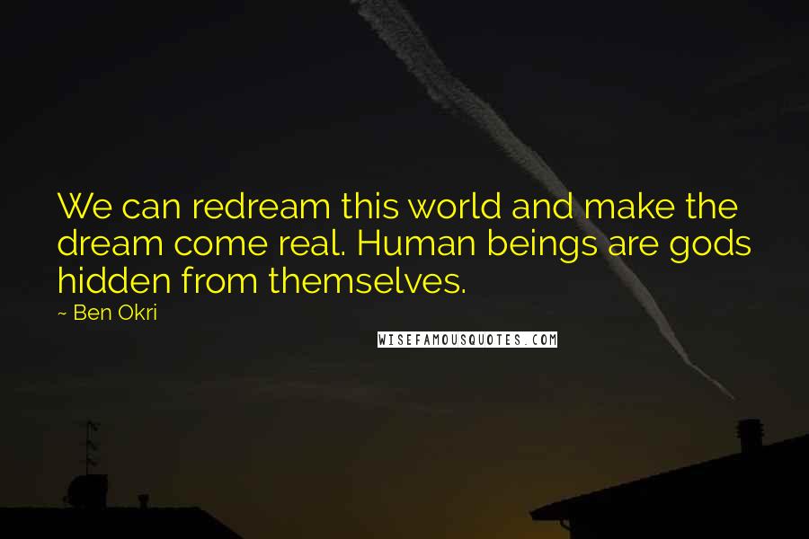 Ben Okri Quotes: We can redream this world and make the dream come real. Human beings are gods hidden from themselves.