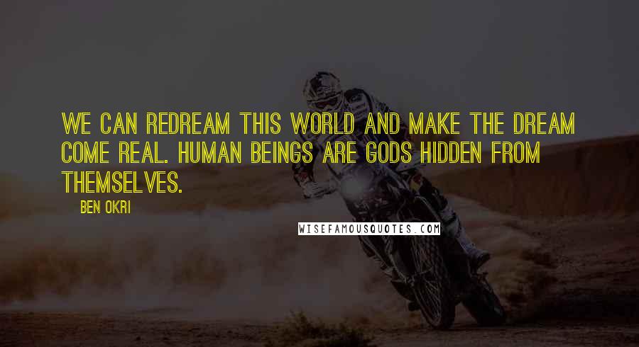 Ben Okri Quotes: We can redream this world and make the dream come real. Human beings are gods hidden from themselves.