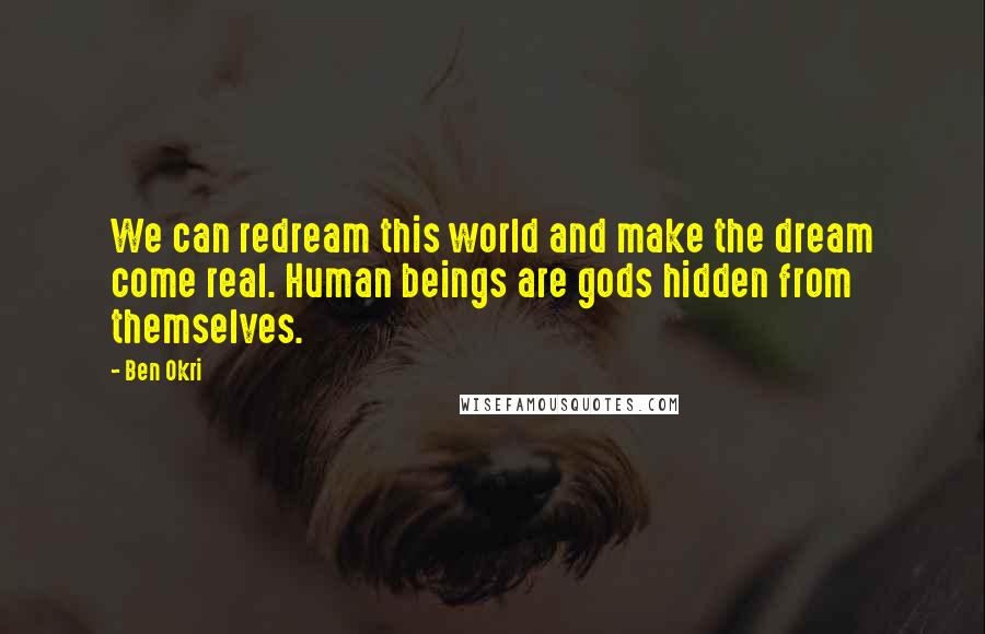 Ben Okri Quotes: We can redream this world and make the dream come real. Human beings are gods hidden from themselves.