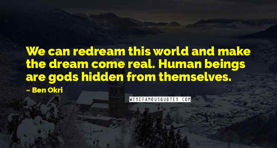 Ben Okri Quotes: We can redream this world and make the dream come real. Human beings are gods hidden from themselves.