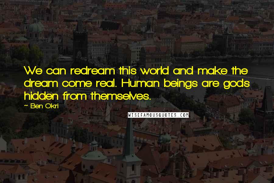 Ben Okri Quotes: We can redream this world and make the dream come real. Human beings are gods hidden from themselves.