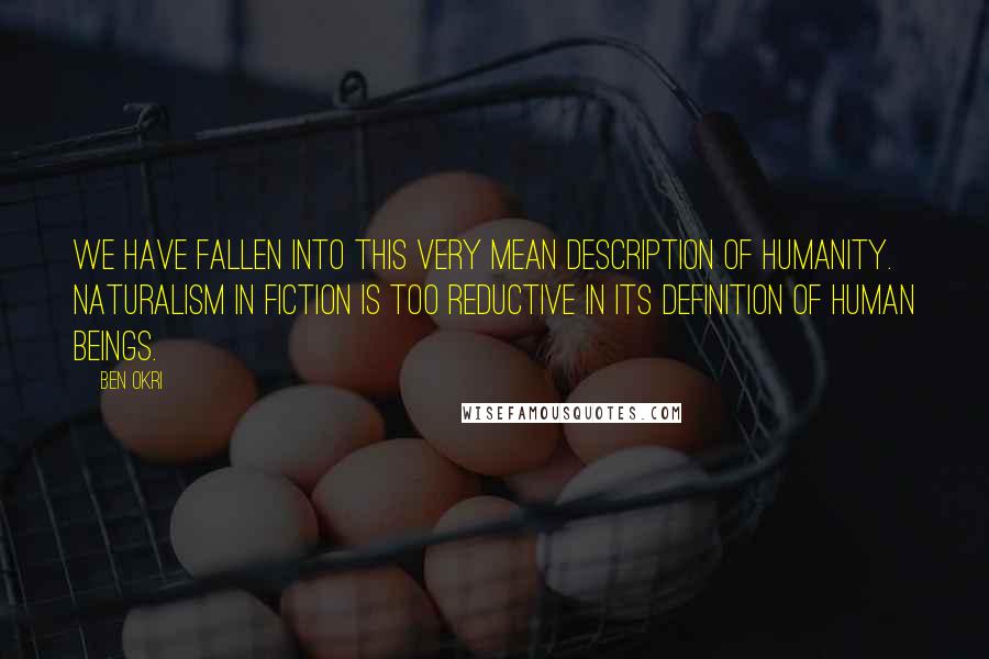 Ben Okri Quotes: We have fallen into this very mean description of humanity. Naturalism in fiction is too reductive in its definition of human beings.