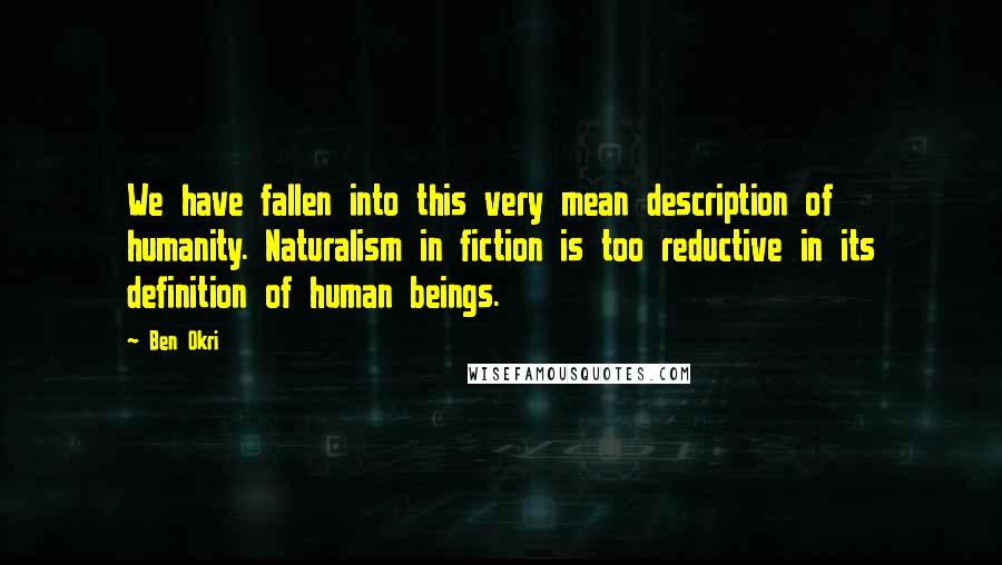 Ben Okri Quotes: We have fallen into this very mean description of humanity. Naturalism in fiction is too reductive in its definition of human beings.
