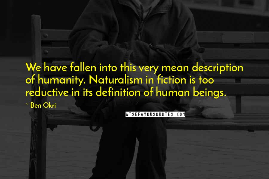 Ben Okri Quotes: We have fallen into this very mean description of humanity. Naturalism in fiction is too reductive in its definition of human beings.
