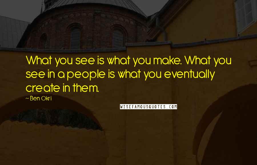 Ben Okri Quotes: What you see is what you make. What you see in a people is what you eventually create in them.