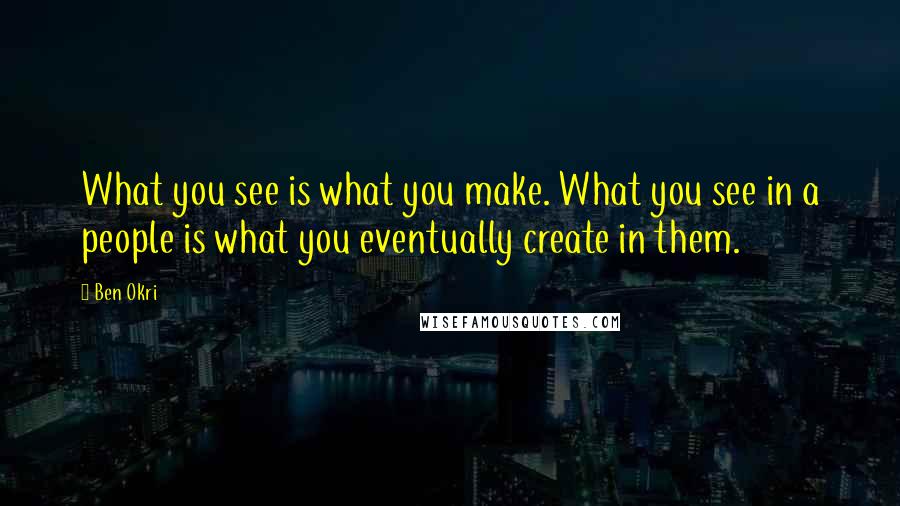 Ben Okri Quotes: What you see is what you make. What you see in a people is what you eventually create in them.