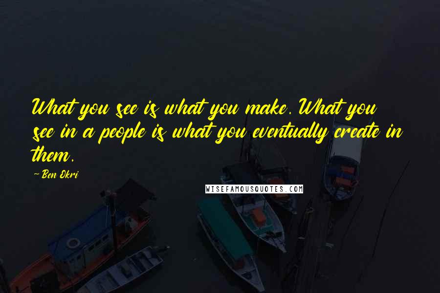 Ben Okri Quotes: What you see is what you make. What you see in a people is what you eventually create in them.