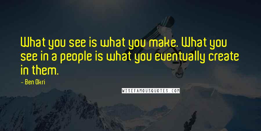 Ben Okri Quotes: What you see is what you make. What you see in a people is what you eventually create in them.