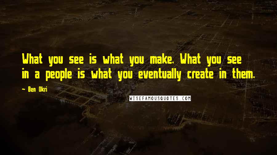 Ben Okri Quotes: What you see is what you make. What you see in a people is what you eventually create in them.