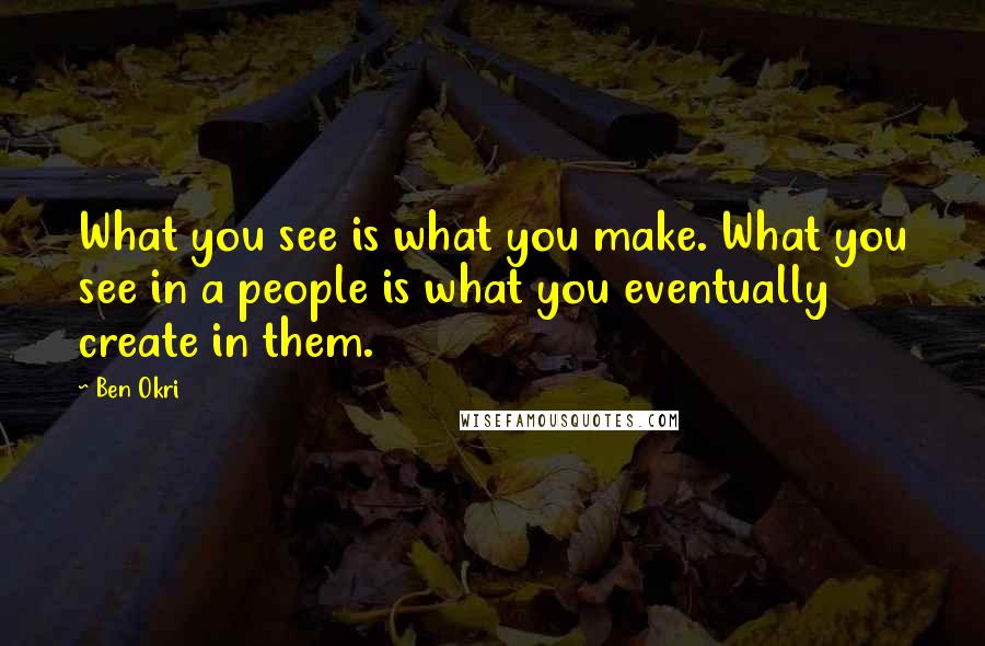 Ben Okri Quotes: What you see is what you make. What you see in a people is what you eventually create in them.