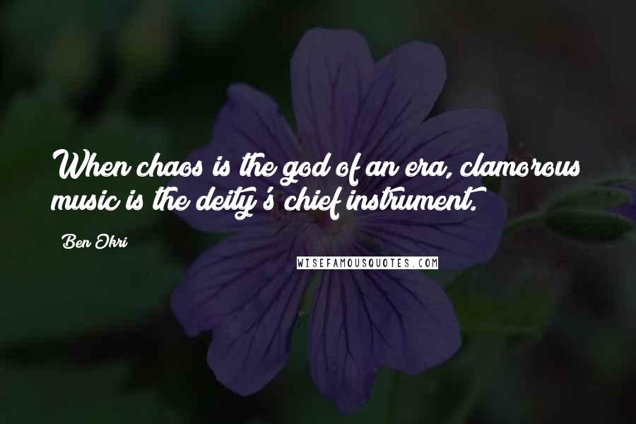 Ben Okri Quotes: When chaos is the god of an era, clamorous music is the deity's chief instrument.