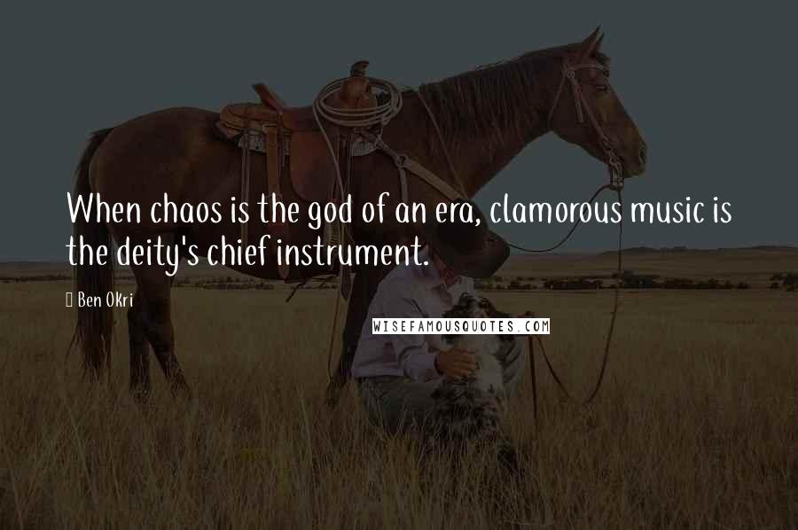 Ben Okri Quotes: When chaos is the god of an era, clamorous music is the deity's chief instrument.