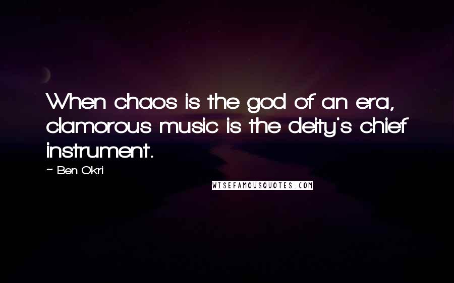 Ben Okri Quotes: When chaos is the god of an era, clamorous music is the deity's chief instrument.