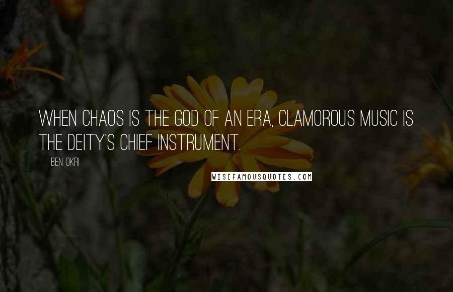 Ben Okri Quotes: When chaos is the god of an era, clamorous music is the deity's chief instrument.