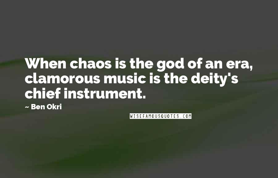 Ben Okri Quotes: When chaos is the god of an era, clamorous music is the deity's chief instrument.