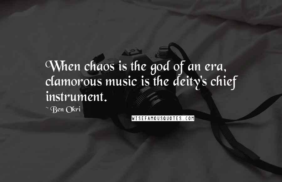 Ben Okri Quotes: When chaos is the god of an era, clamorous music is the deity's chief instrument.