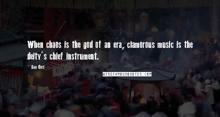 Ben Okri Quotes: When chaos is the god of an era, clamorous music is the deity's chief instrument.