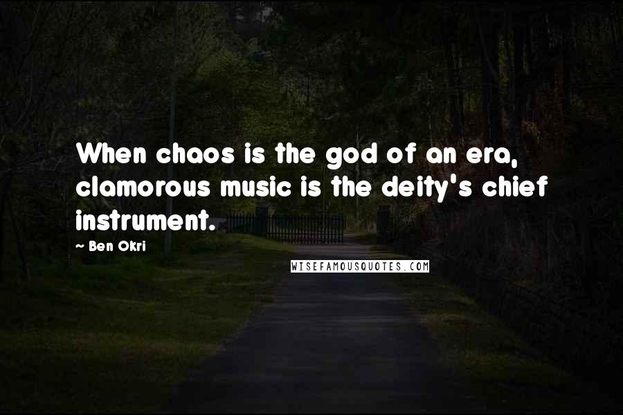 Ben Okri Quotes: When chaos is the god of an era, clamorous music is the deity's chief instrument.