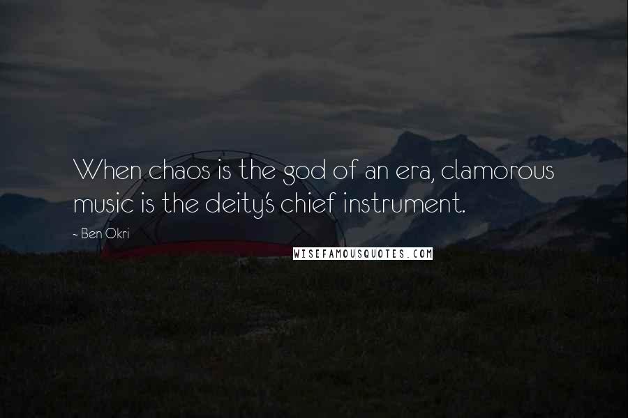 Ben Okri Quotes: When chaos is the god of an era, clamorous music is the deity's chief instrument.