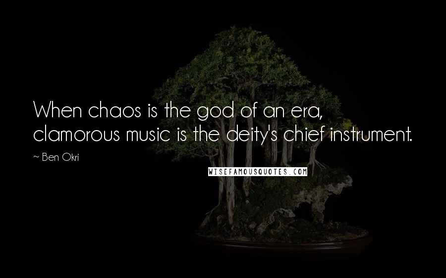 Ben Okri Quotes: When chaos is the god of an era, clamorous music is the deity's chief instrument.