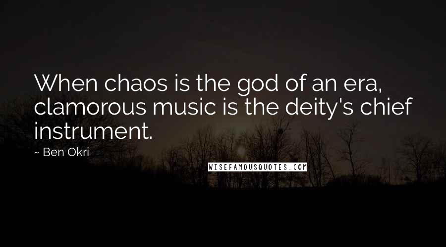Ben Okri Quotes: When chaos is the god of an era, clamorous music is the deity's chief instrument.