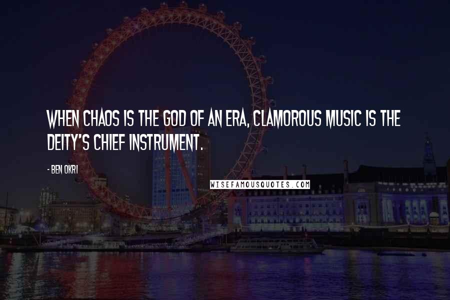 Ben Okri Quotes: When chaos is the god of an era, clamorous music is the deity's chief instrument.