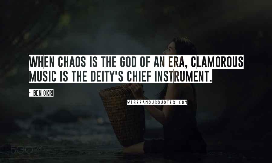 Ben Okri Quotes: When chaos is the god of an era, clamorous music is the deity's chief instrument.