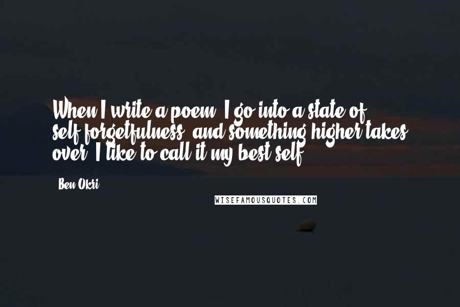 Ben Okri Quotes: When I write a poem, I go into a state of self-forgetfulness, and something higher takes over; I like to call it my best self.