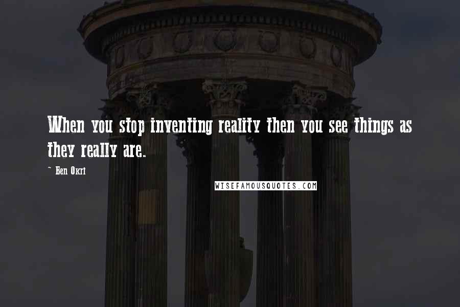 Ben Okri Quotes: When you stop inventing reality then you see things as they really are.