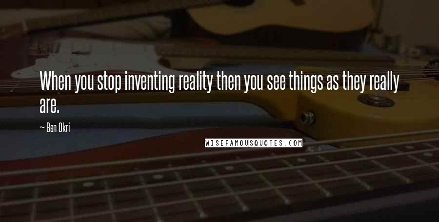 Ben Okri Quotes: When you stop inventing reality then you see things as they really are.