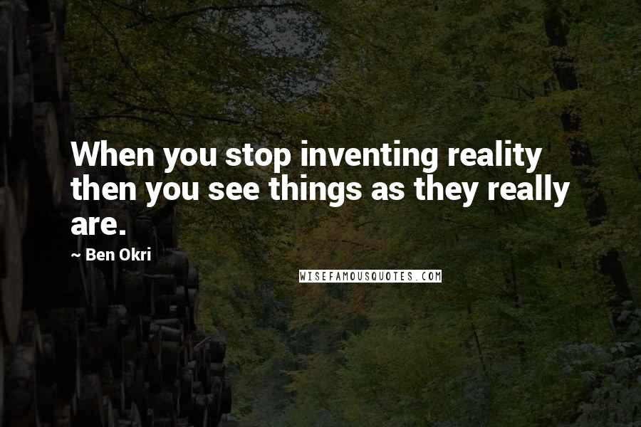 Ben Okri Quotes: When you stop inventing reality then you see things as they really are.