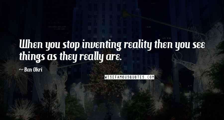 Ben Okri Quotes: When you stop inventing reality then you see things as they really are.